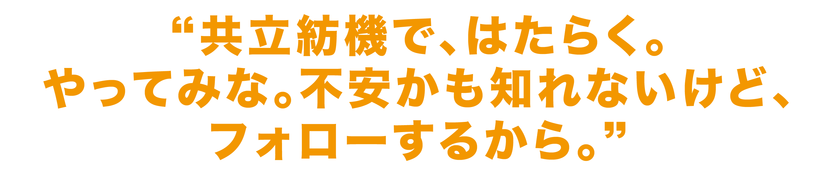 立紡機で、はたらく。 やってみな。不安かも知れないけど、フォローするから。